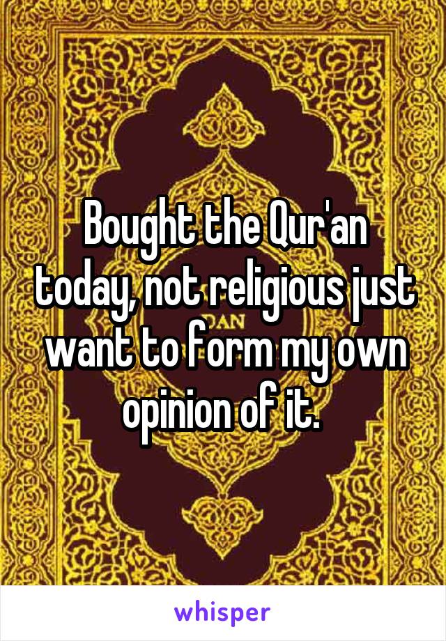 Bought the Qur'an today, not religious just want to form my own opinion of it. 