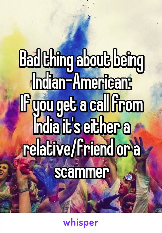 Bad thing about being Indian-American:
If you get a call from India it's either a relative/friend or a scammer