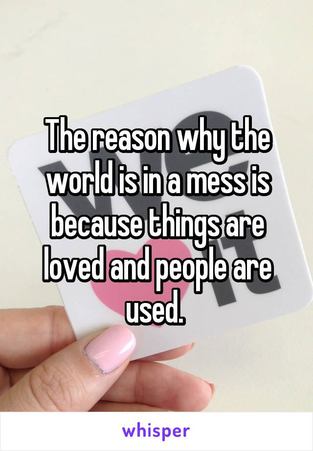 The reason why the world is in a mess is because things are loved and people are used. 