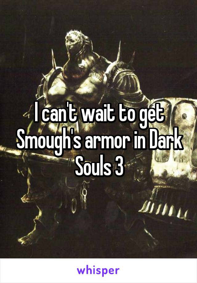 I can't wait to get Smough's armor in Dark Souls 3