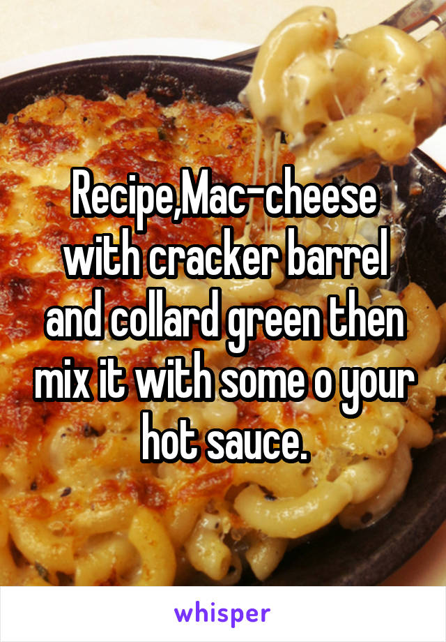 Recipe,Mac-cheese with cracker barrel and collard green then mix it with some o your hot sauce.