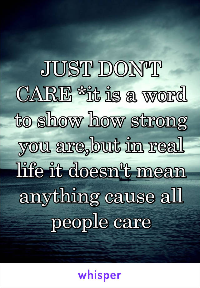 JUST DON'T CARE *it is a word to show how strong you are,but in real life it doesn't mean anything cause all people care