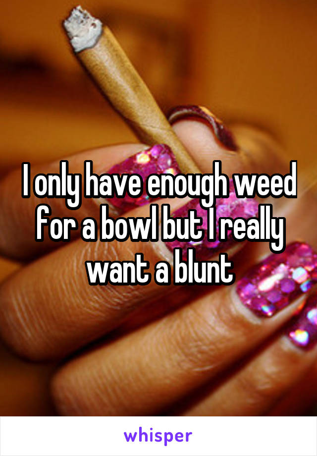 I only have enough weed for a bowl but I really want a blunt
