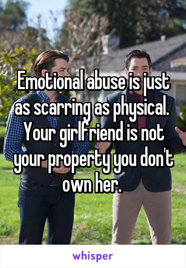 Emotional abuse is just as scarring as physical. 
Your girlfriend is not your property you don't own her. 