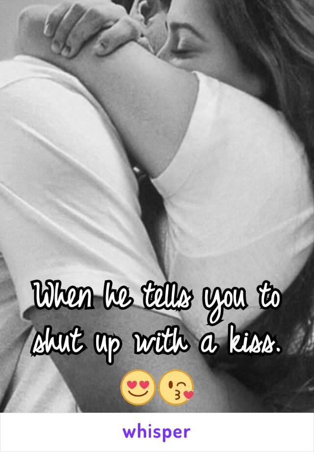 When he tells you to shut up with a kiss. 😍😘