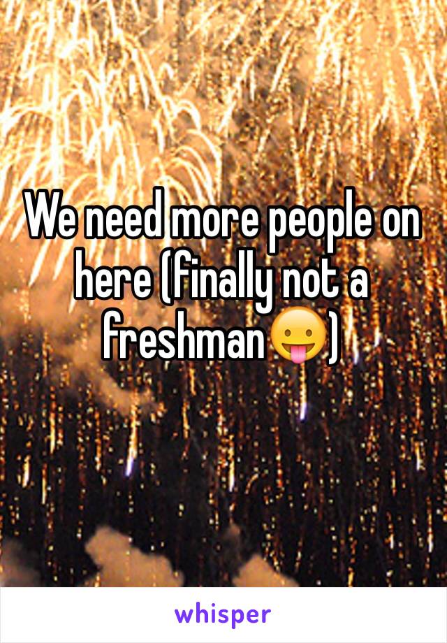 We need more people on here (finally not a freshman😛)