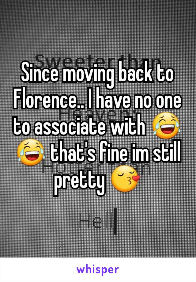 Since moving back to Florence.. I have no one to associate with 😂😂 that's fine im still pretty 😚