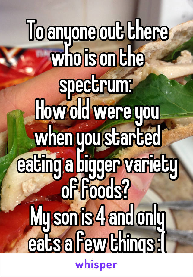To anyone out there who is on the spectrum: 
How old were you when you started eating a bigger variety of foods? 
My son is 4 and only eats a few things :(