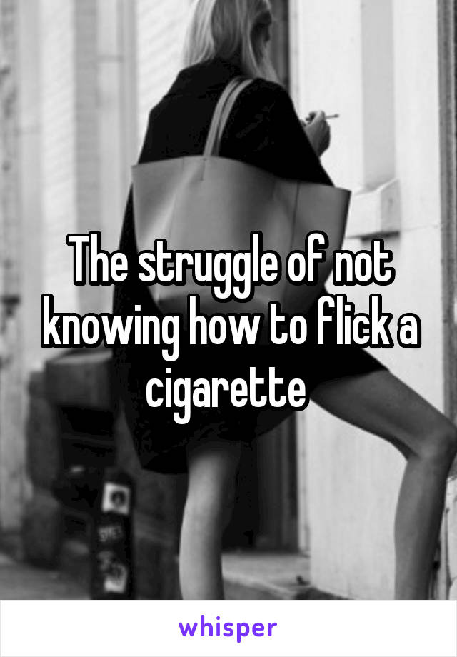 The struggle of not knowing how to flick a cigarette 