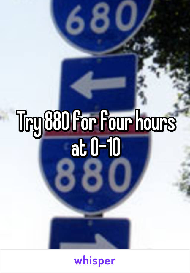 Try 880 for four hours at 0-10