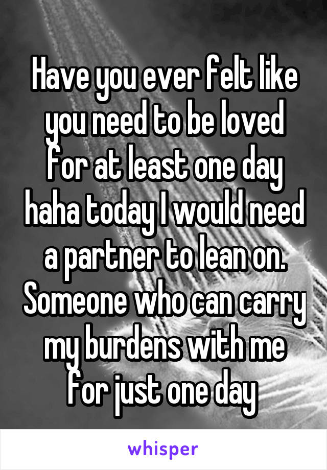 Have you ever felt like you need to be loved for at least one day haha today I would need a partner to lean on. Someone who can carry my burdens with me for just one day 