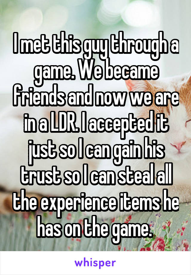 I met this guy through a game. We became friends and now we are in a LDR. I accepted it just so I can gain his trust so I can steal all the experience items he has on the game. 