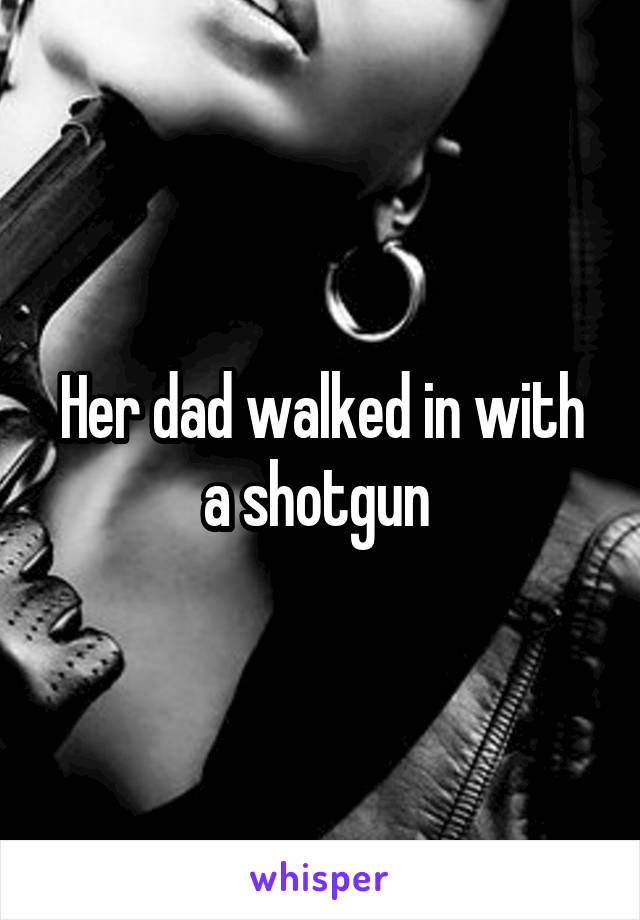 Her dad walked in with a shotgun 