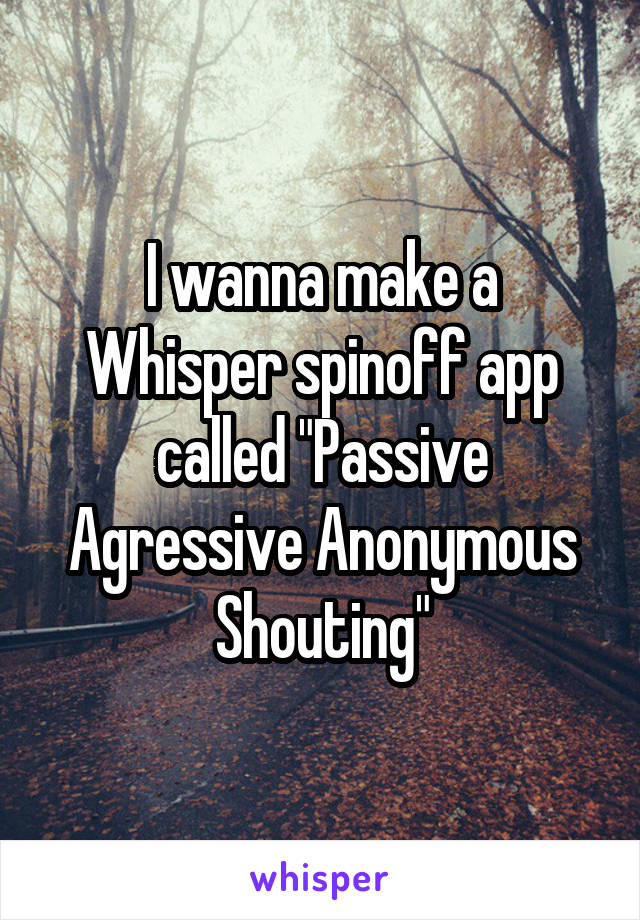 I wanna make a Whisper spinoff app called "Passive Agressive Anonymous Shouting"