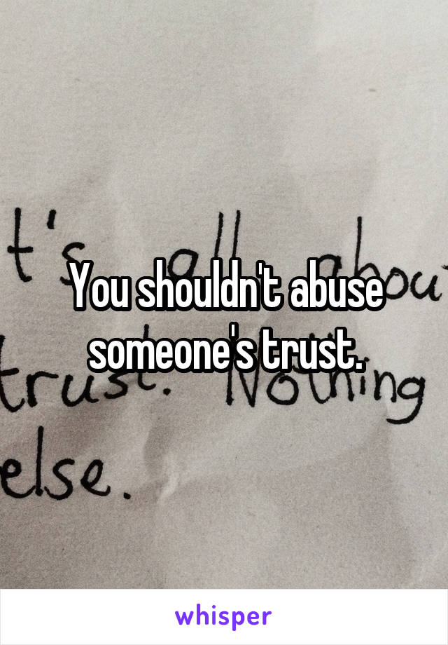 You shouldn't abuse someone's trust.