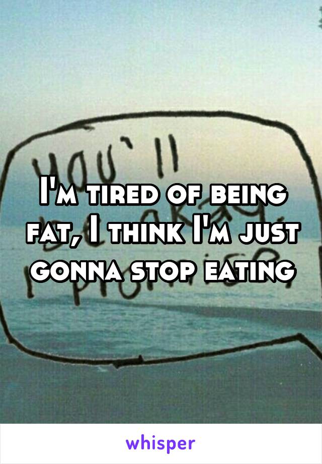 I'm tired of being fat, I think I'm just gonna stop eating