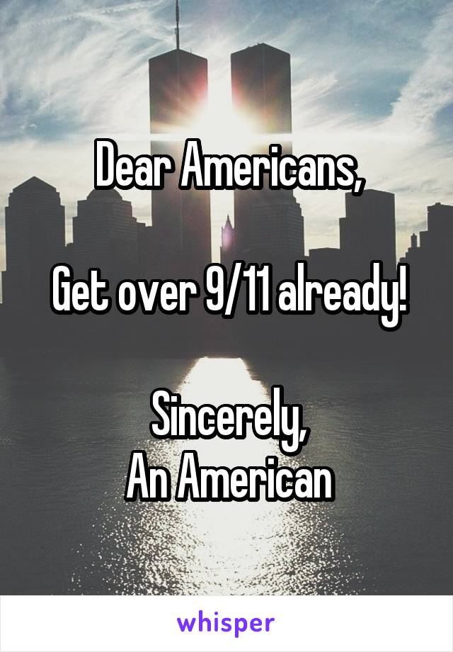 Dear Americans,

Get over 9/11 already!

Sincerely,
An American