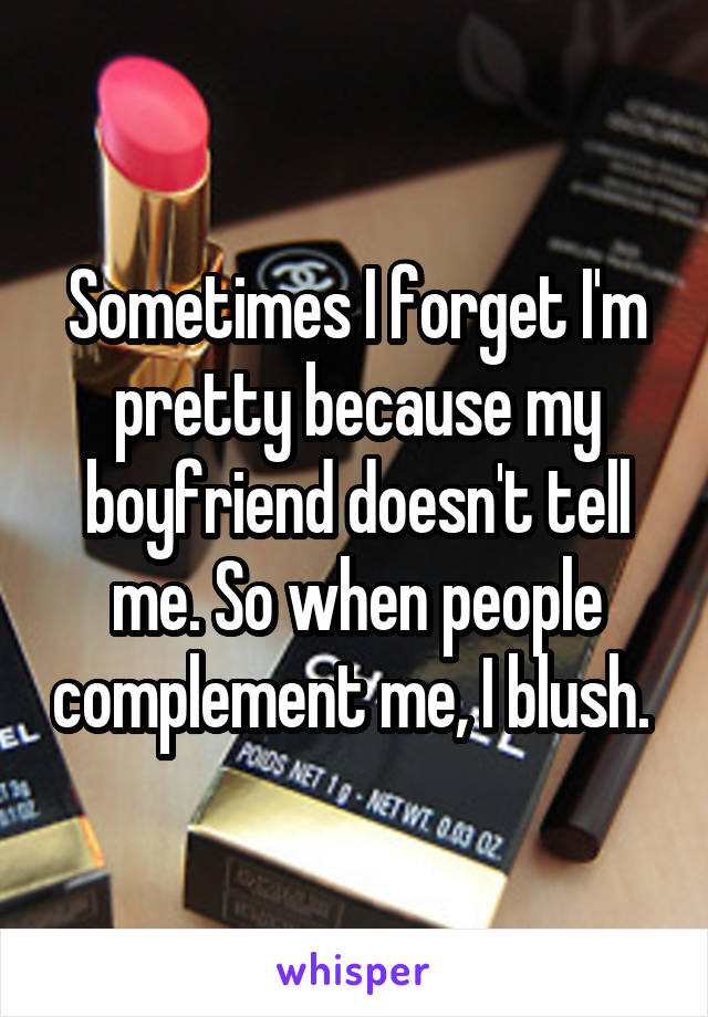Sometimes I forget I'm pretty because my boyfriend doesn't tell me. So when people complement me, I blush. 