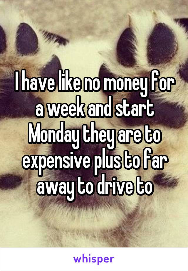I have like no money for a week and start Monday they are to expensive plus to far away to drive to