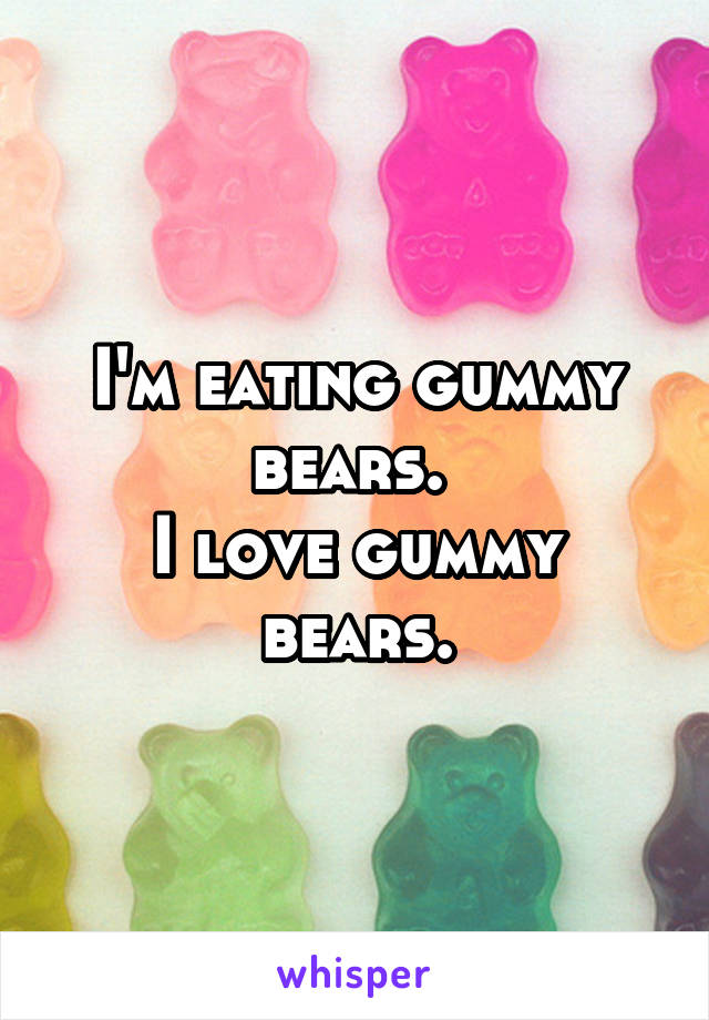 I'm eating gummy bears. 
I love gummy bears.