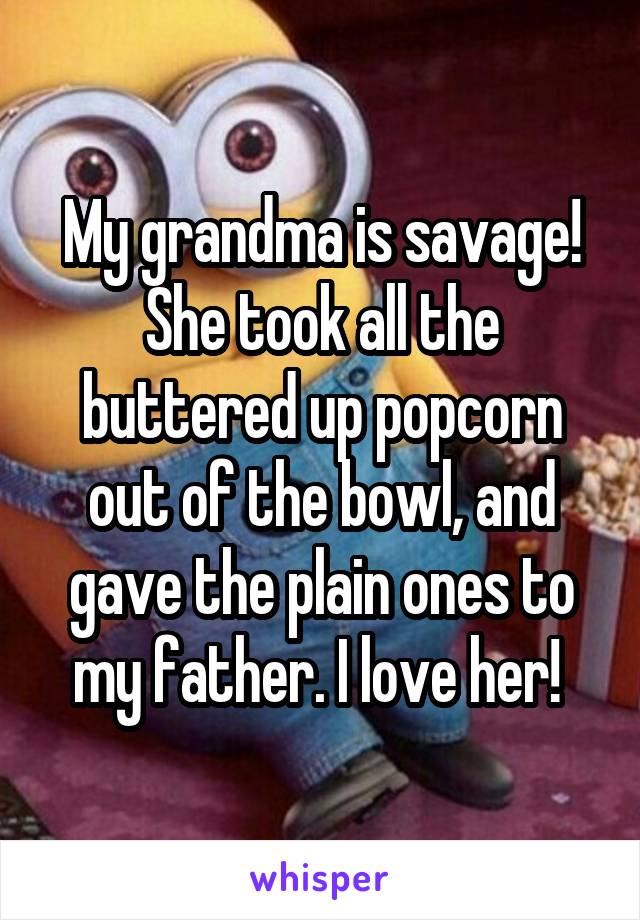 My grandma is savage! She took all the buttered up popcorn out of the bowl, and gave the plain ones to my father. I love her! 