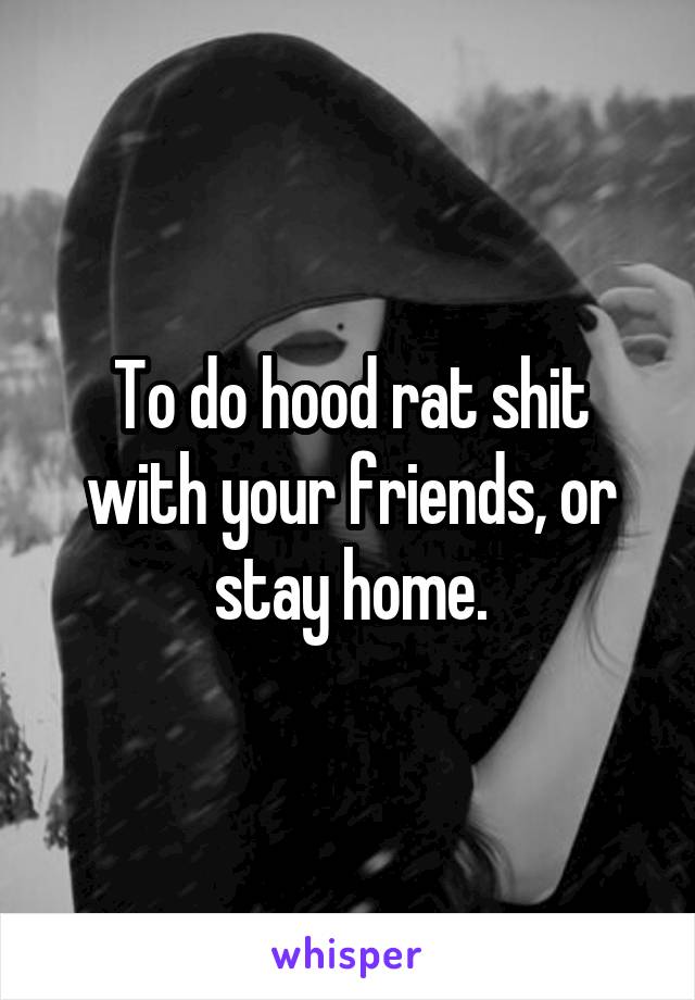 To do hood rat shit with your friends, or stay home.