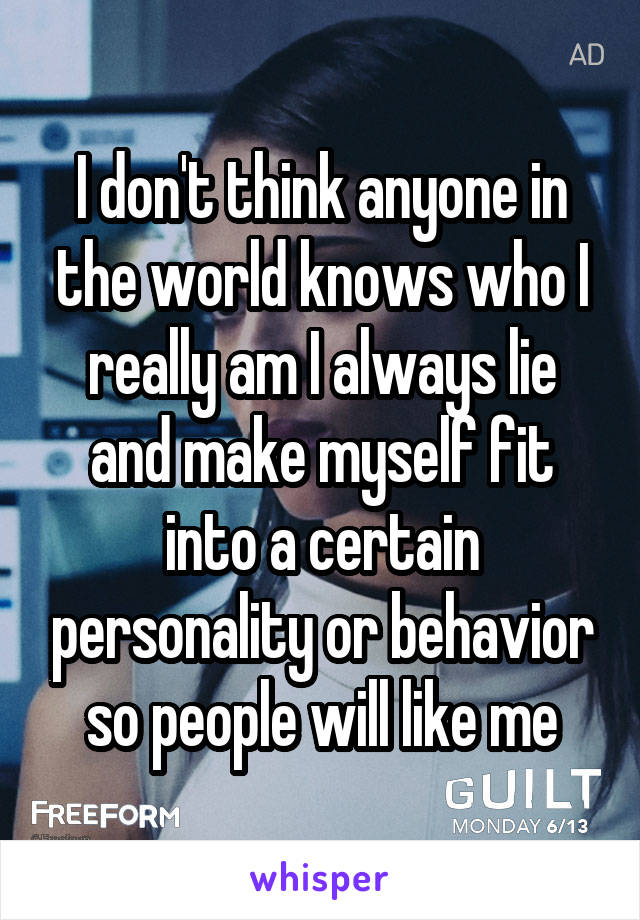 I don't think anyone in the world knows who I really am I always lie and make myself fit into a certain personality or behavior so people will like me