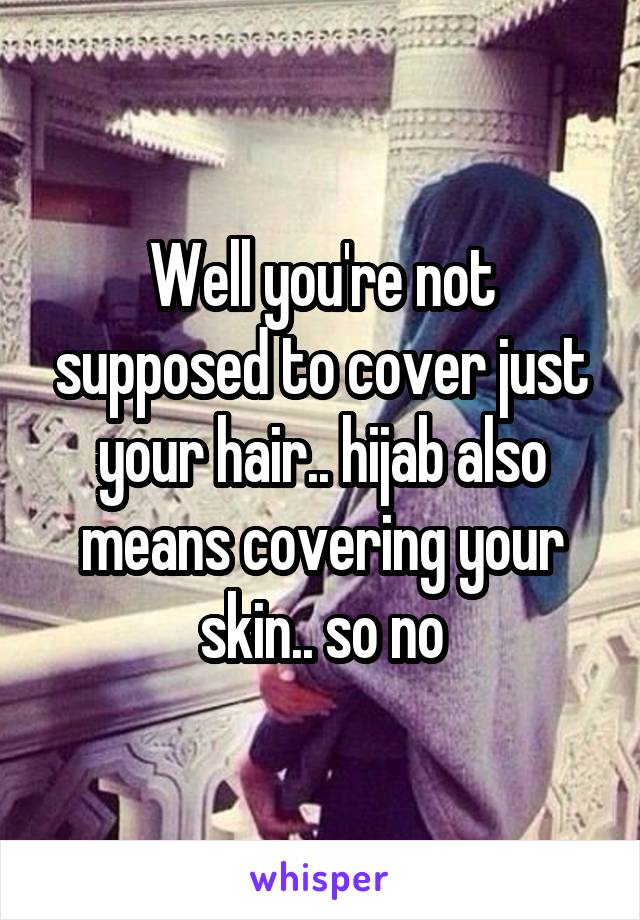 Well you're not supposed to cover just your hair.. hijab also means covering your skin.. so no