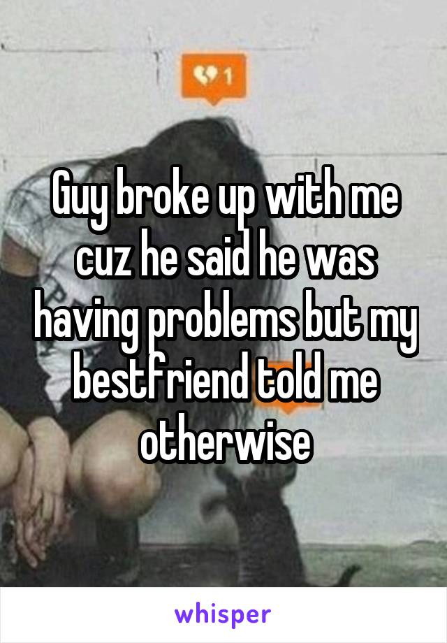 Guy broke up with me cuz he said he was having problems but my bestfriend told me otherwise