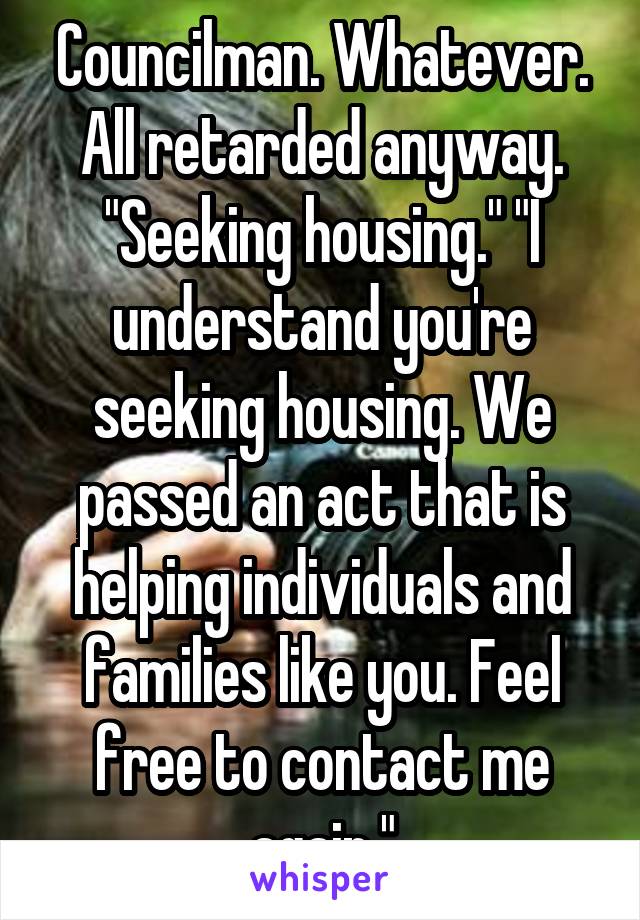 Councilman. Whatever. All retarded anyway. "Seeking housing." "I understand you're seeking housing. We passed an act that is helping individuals and families like you. Feel free to contact me again."