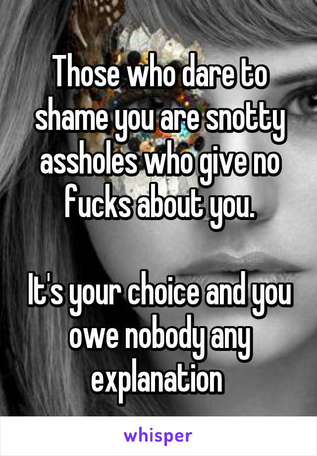Those who dare to shame you are snotty assholes who give no fucks about you.

It's your choice and you owe nobody any explanation 