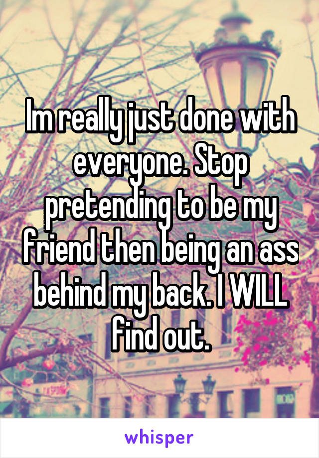 Im really just done with everyone. Stop pretending to be my friend then being an ass behind my back. I WILL find out.