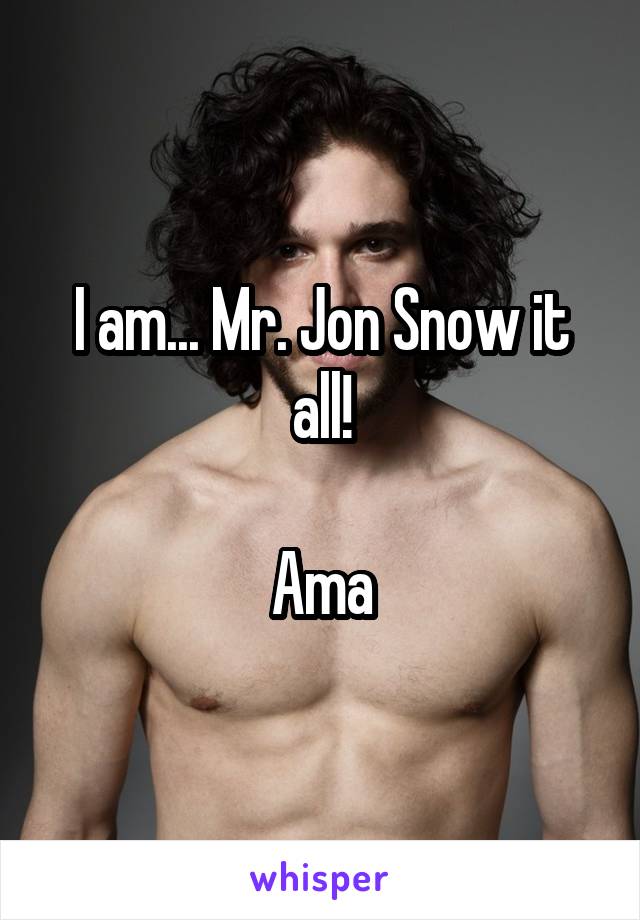 I am... Mr. Jon Snow it all!

Ama
