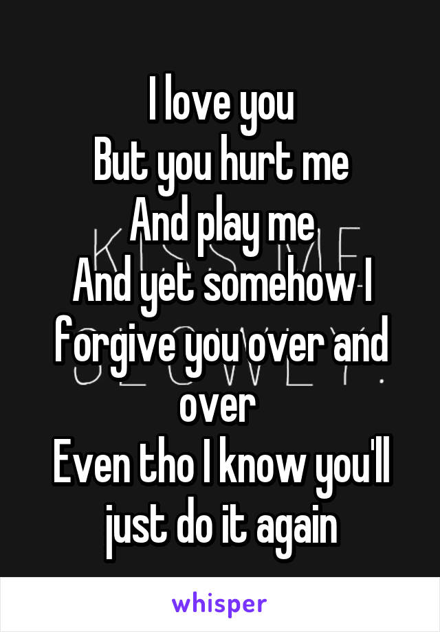 I love you
But you hurt me
And play me
And yet somehow I forgive you over and over 
Even tho I know you'll just do it again