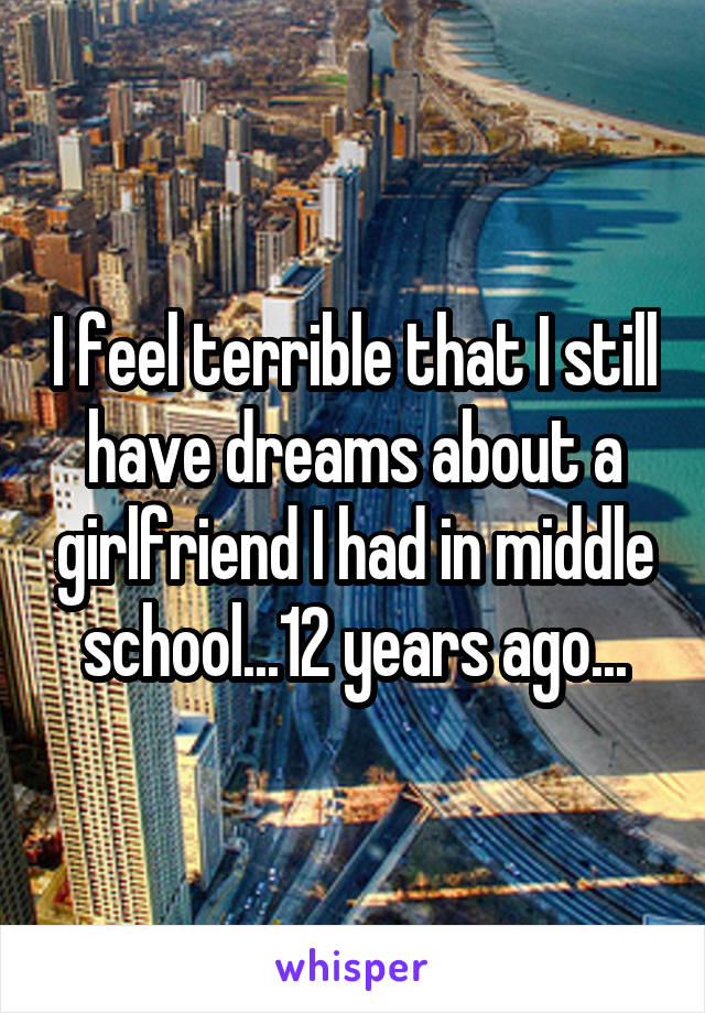 I feel terrible that I still have dreams about a girlfriend I had in middle school...12 years ago...