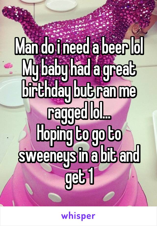 Man do i need a beer lol
My baby had a great birthday but ran me ragged lol...
Hoping to go to sweeneys in a bit and get 1