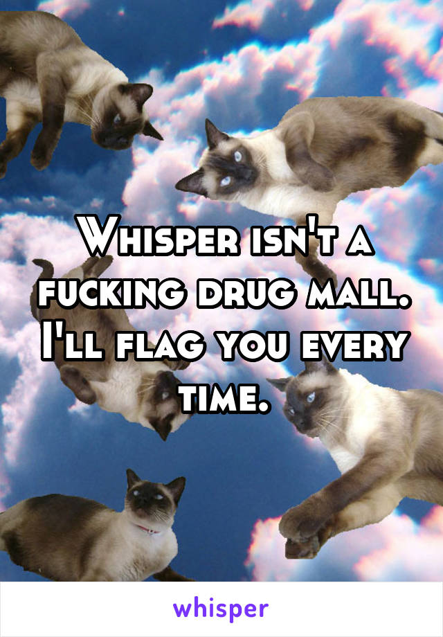 Whisper isn't a fucking drug mall. I'll flag you every time.