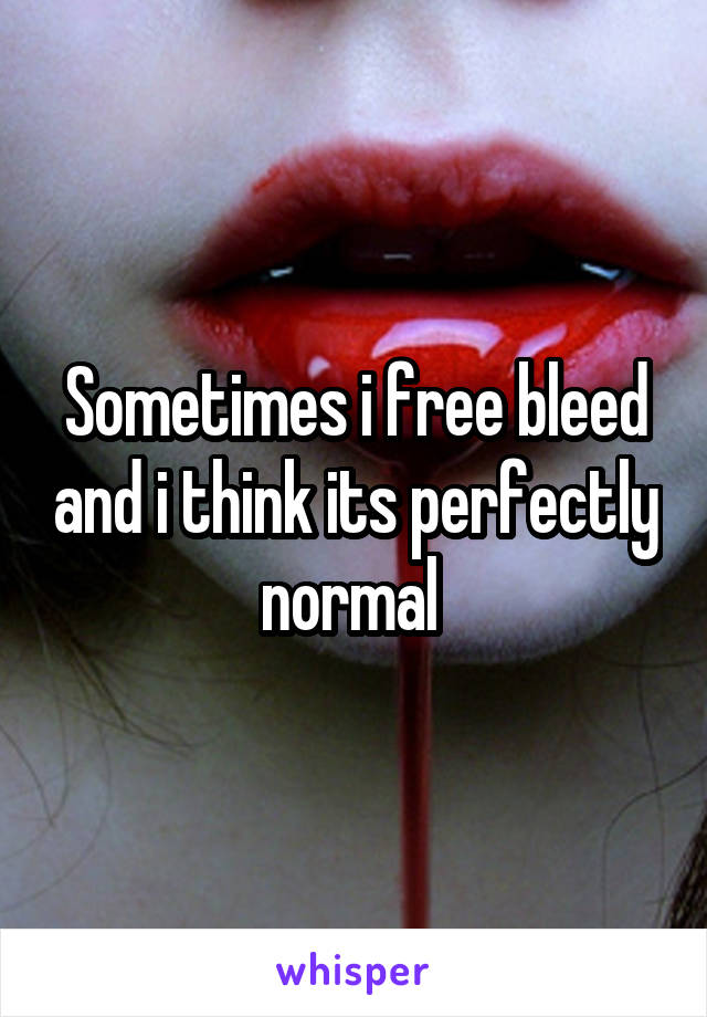 Sometimes i free bleed and i think its perfectly normal 