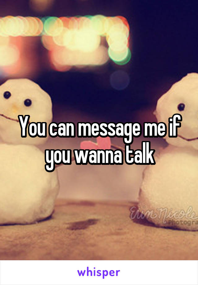 You can message me if you wanna talk
