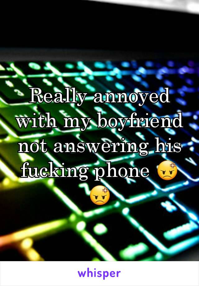 Really annoyed with my boyfriend not answering his fucking phone 😡😡