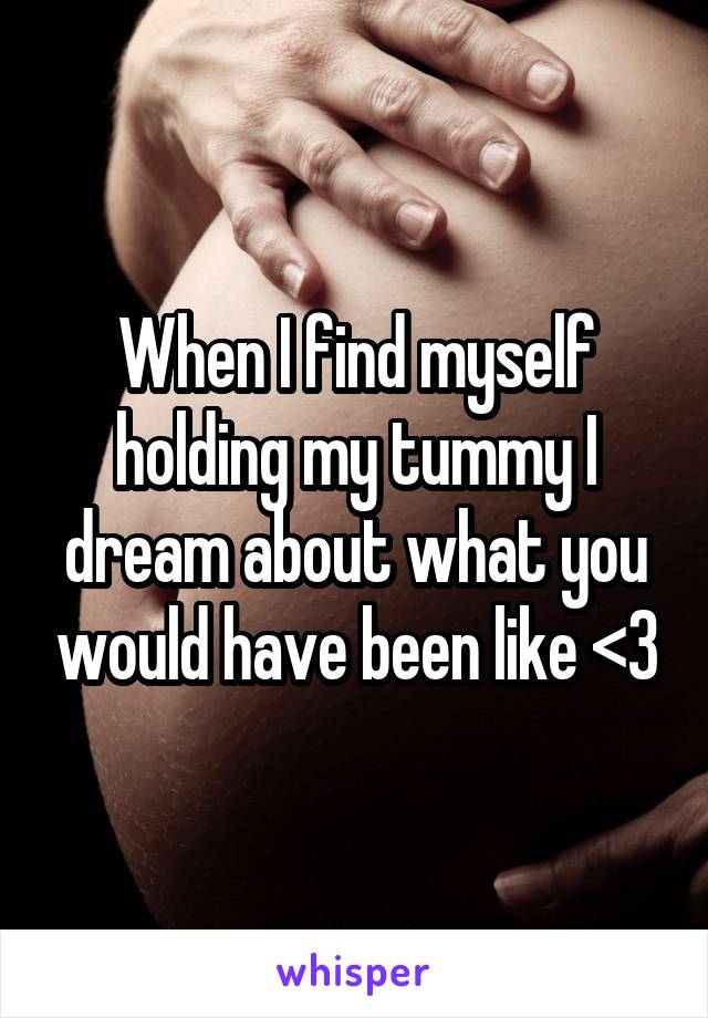 When I find myself holding my tummy I dream about what you would have been like <3