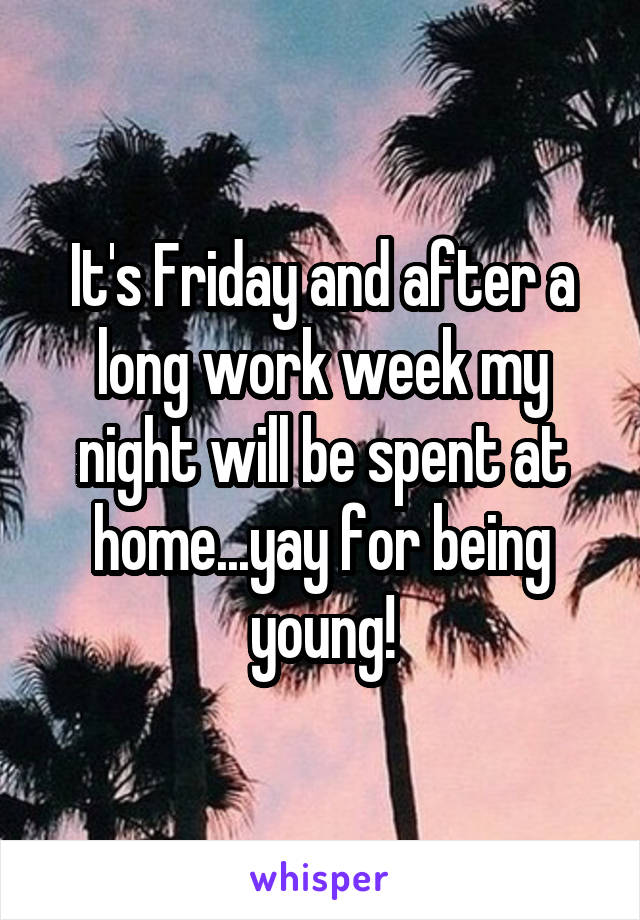 It's Friday and after a long work week my night will be spent at home...yay for being young!