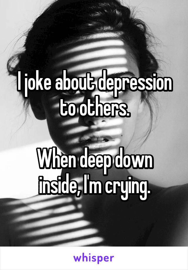 I joke about depression to others.

When deep down inside, I'm crying.