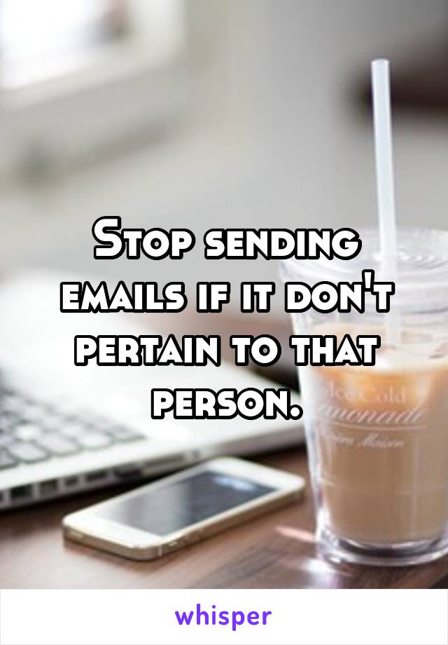 Stop sending emails if it don't pertain to that person.
