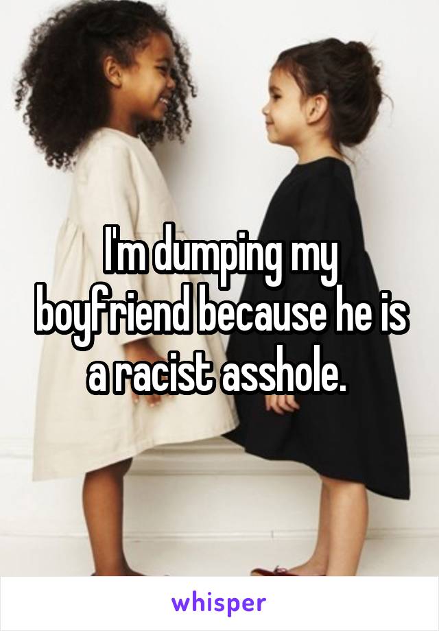 I'm dumping my boyfriend because he is a racist asshole. 
