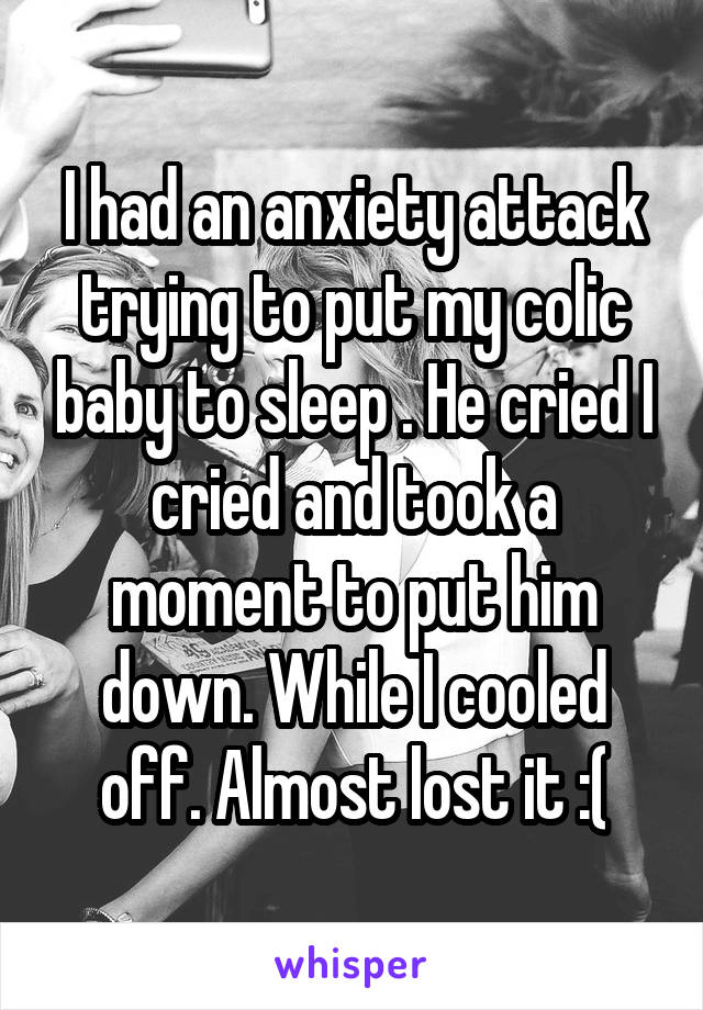 I had an anxiety attack trying to put my colic baby to sleep . He cried I cried and took a moment to put him down. While I cooled off. Almost lost it :(
