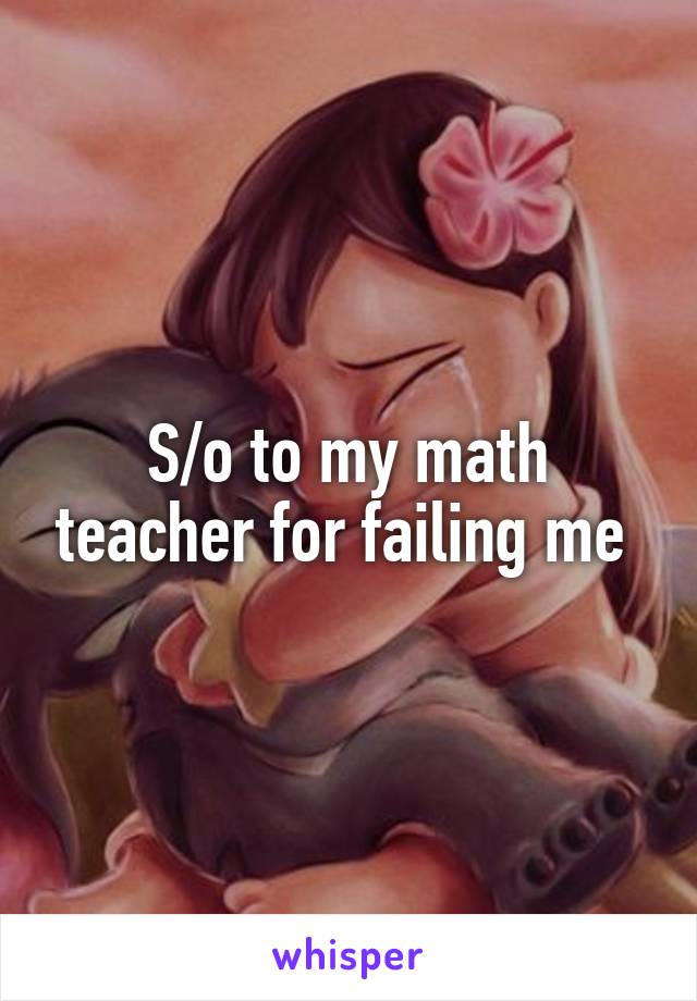 S/o to my math teacher for failing me 