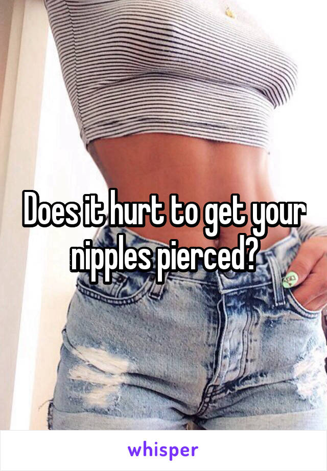 Does it hurt to get your nipples pierced?