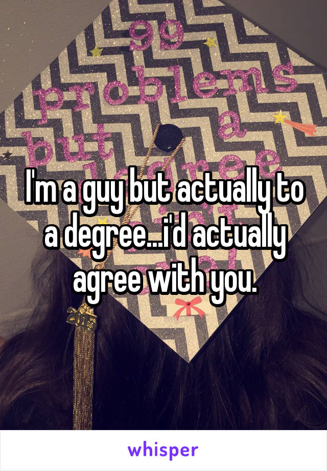 I'm a guy but actually to a degree...i'd actually agree with you.