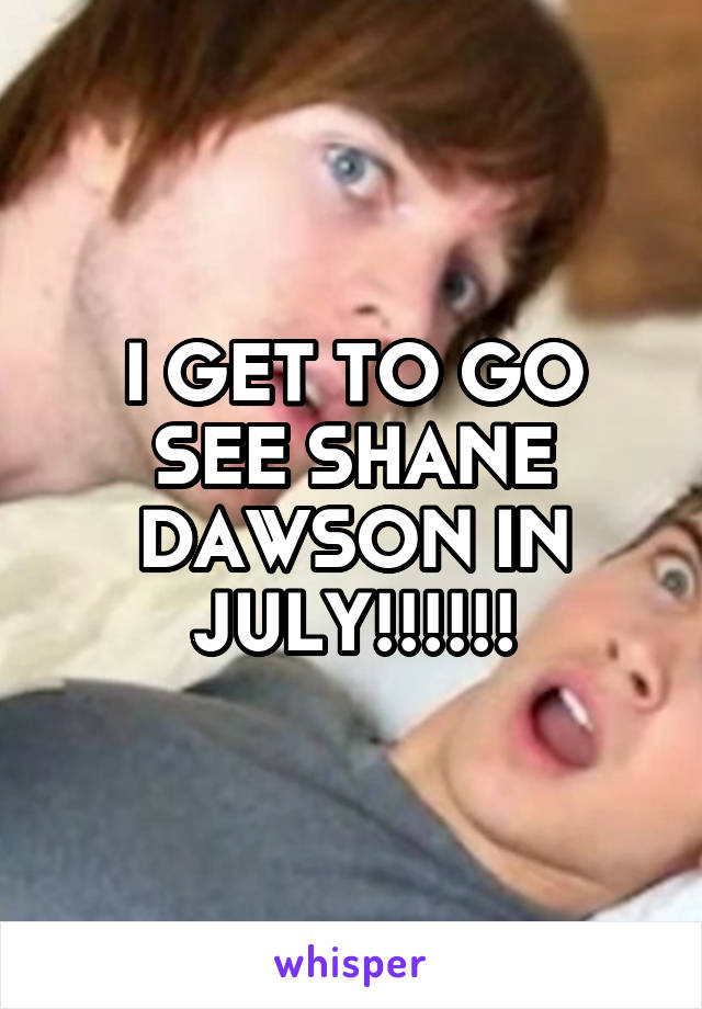 I GET TO GO SEE SHANE DAWSON IN JULY!!!!!!